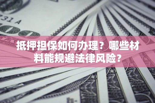 武汉抵押担保如何办理？哪些材料能规避法律风险？