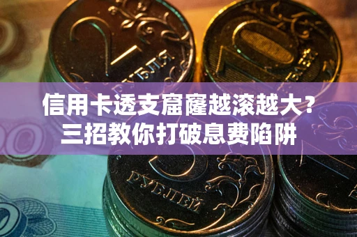 武汉信用卡透支窟窿越滚越大？三招教你打破息费陷阱