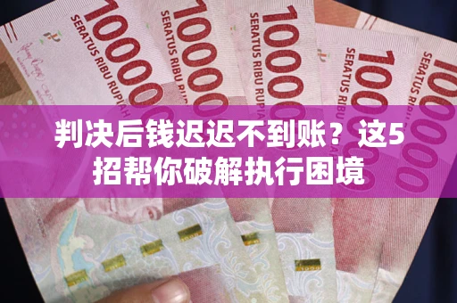 武汉判决后钱迟迟不到账？这5招帮你破解执行困境