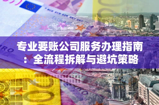 武汉专业要账公司服务办理指南：全流程拆解与避坑策略