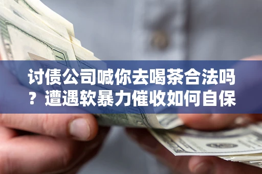 武汉讨债公司喊你去喝茶合法吗？遭遇软暴力催收如何自保？