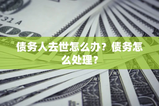 武汉债务人去世怎么办？债务怎么处理？
