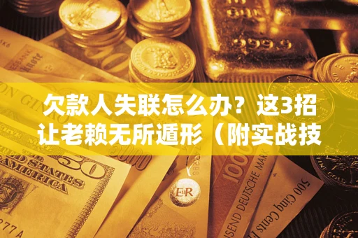 武汉欠款人失联怎么办？这3招让老赖无所遁形（附实战技巧）