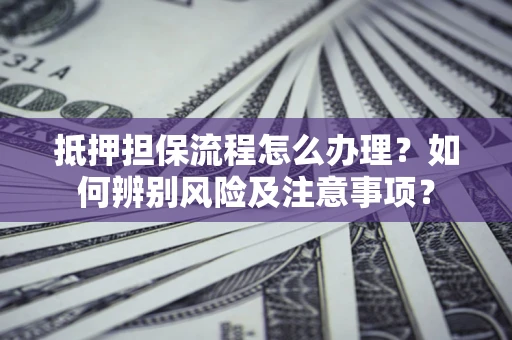 武汉抵押担保流程怎么办理？如何辨别风险及注意事项？