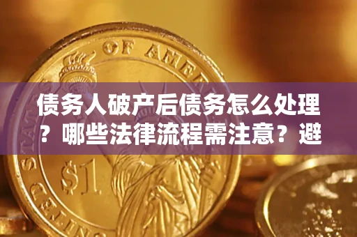 武汉债务人破产后债务怎么处理？哪些法律流程需注意？避免踩坑指南