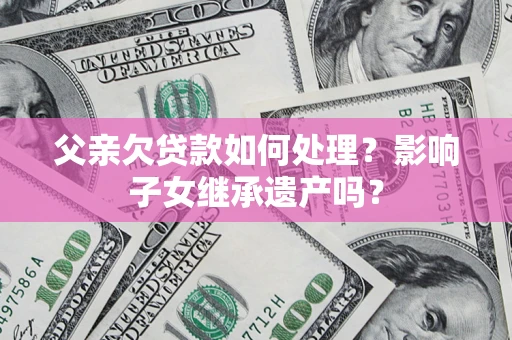 武汉父亲欠贷款如何处理?影响子女继承遗产吗? 武汉父亲欠贷款如何处理?影响子女继承遗产吗?