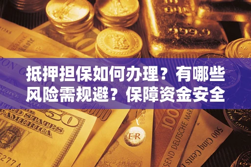 武汉抵押担保如何办理？有哪些风险需规避？保障资金安全