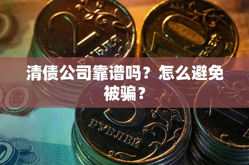武汉清债公司靠谱吗？怎么避免被骗？
