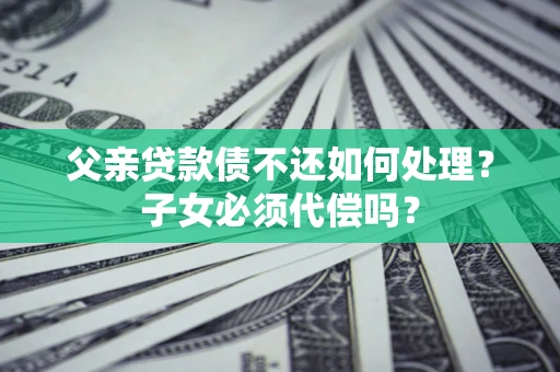 武汉父亲贷款债不还如何处理？子女必须代偿吗？