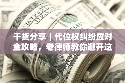 武汉干货分享｜代位权纠纷应对全攻略，老律师教你避开这5大雷区