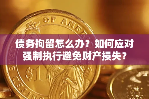 武汉债务拘留怎么办？如何应对强制执行避免财产损失？