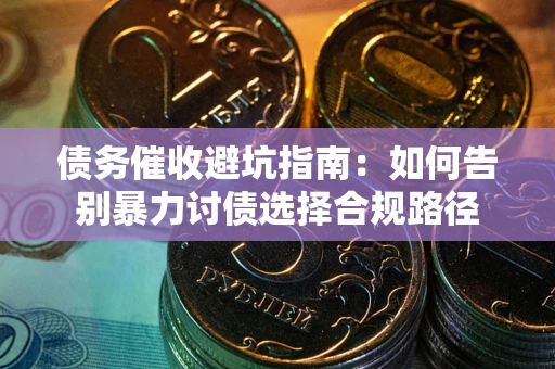 武汉债务催收避坑指南：如何告别暴力讨债选择合规路径