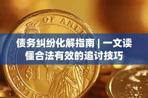 武汉债务纠纷化解指南 | 一文读懂合法有效的追讨技巧