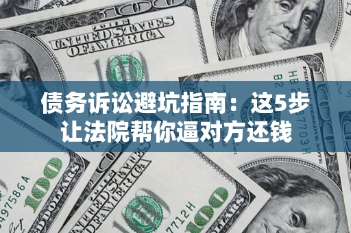 武汉债务诉讼避坑指南：这5步让法院帮你逼对方还钱