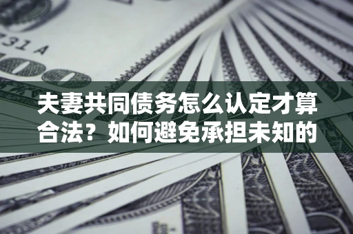 武汉夫妻共同债务怎么认定才算合法？如何避免承担未知的债务风险？
