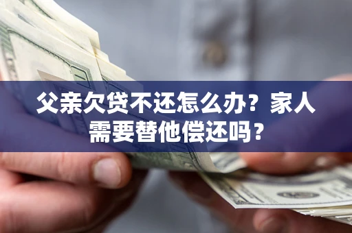 武汉父亲欠贷不还怎么办？家人需要替他偿还吗？
