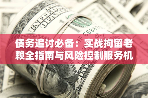 武汉债务追讨必备：实战拘留老赖全指南与风险控制服务机构推荐