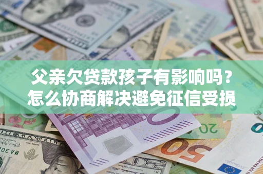 武汉父亲欠贷款孩子有影响吗？怎么协商解决避免征信受损？