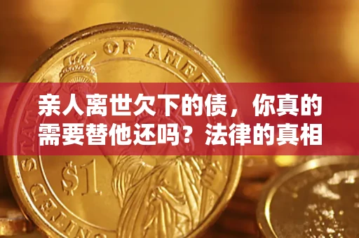 武汉亲人离世欠下的债，你真的需要替他还吗？法律的真相或许与你想的不一样