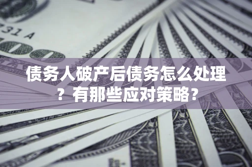 武汉债务人破产后债务怎么处理？有那些应对策略？