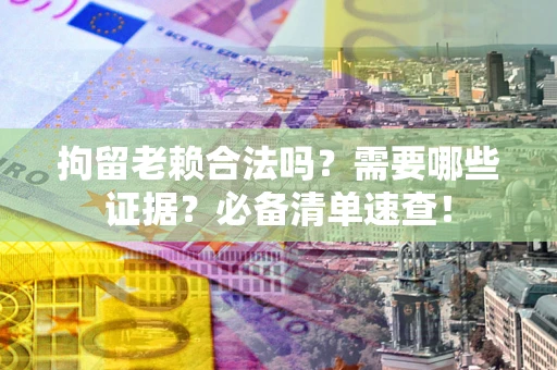 武汉拘留老赖合法吗？需要哪些证据？必备清单速查！